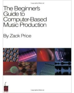 The Beginner's Guide to Computer - Based Music Production - Zack Price